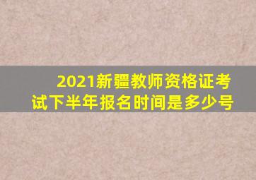 2021新疆教师资格证考试下半年报名时间是多少号