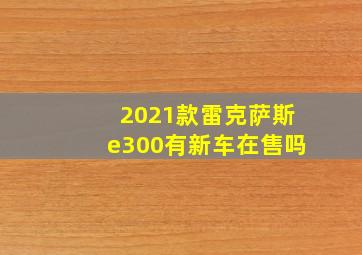 2021款雷克萨斯e300有新车在售吗