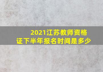 2021江苏教师资格证下半年报名时间是多少