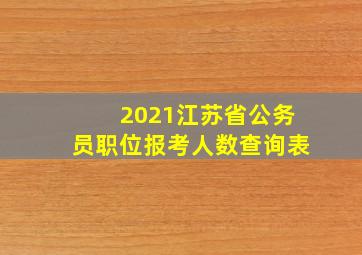 2021江苏省公务员职位报考人数查询表