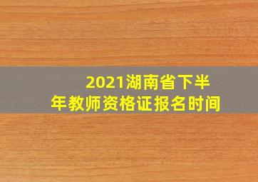 2021湖南省下半年教师资格证报名时间