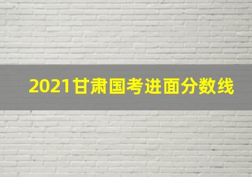 2021甘肃国考进面分数线