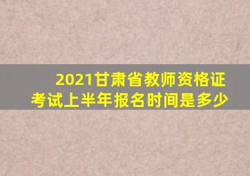 2021甘肃省教师资格证考试上半年报名时间是多少