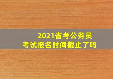 2021省考公务员考试报名时间截止了吗