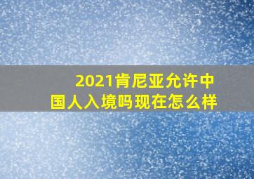 2021肯尼亚允许中国人入境吗现在怎么样