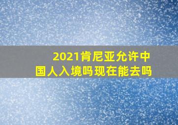 2021肯尼亚允许中国人入境吗现在能去吗