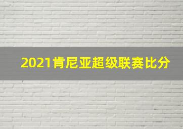 2021肯尼亚超级联赛比分