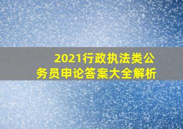 2021行政执法类公务员申论答案大全解析