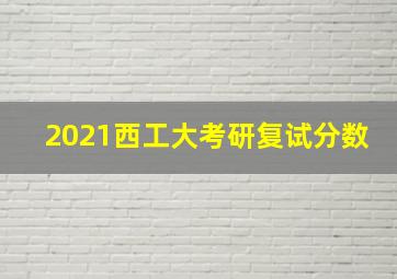 2021西工大考研复试分数