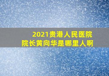 2021贵港人民医院院长黄向华是哪里人啊