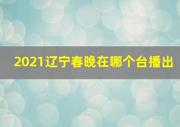 2021辽宁春晚在哪个台播出