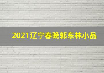 2021辽宁春晚郭东林小品