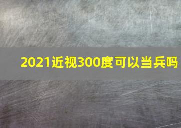 2021近视300度可以当兵吗