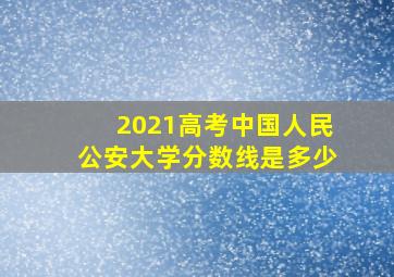 2021高考中国人民公安大学分数线是多少