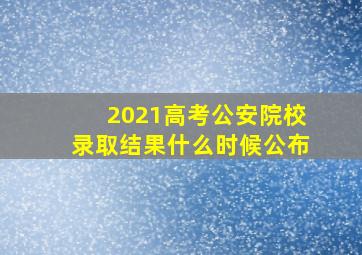 2021高考公安院校录取结果什么时候公布