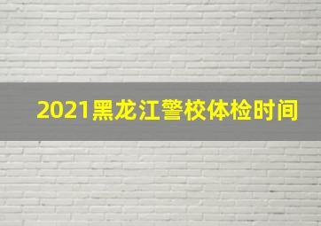 2021黑龙江警校体检时间