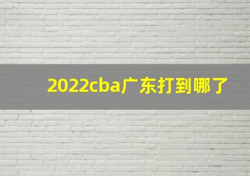 2022cba广东打到哪了