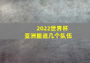 2022世界杯亚洲能进几个队伍