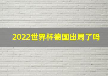 2022世界杯德国出局了吗