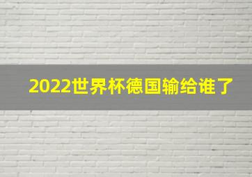 2022世界杯德国输给谁了