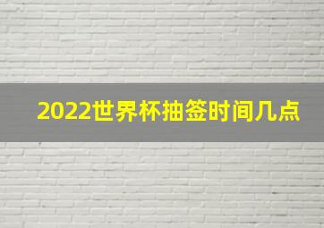 2022世界杯抽签时间几点