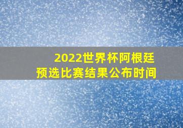 2022世界杯阿根廷预选比赛结果公布时间