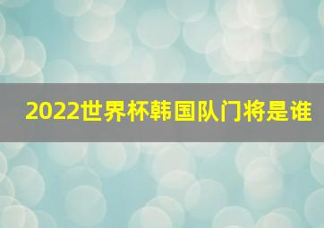 2022世界杯韩国队门将是谁