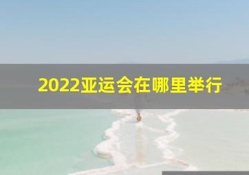 2022亚运会在哪里举行