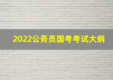 2022公务员国考考试大纲