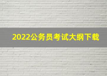 2022公务员考试大纲下载