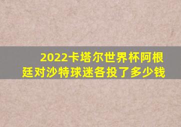 2022卡塔尔世界杯阿根廷对沙特球迷各投了多少钱