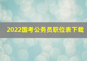 2022国考公务员职位表下载