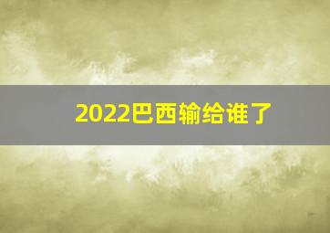 2022巴西输给谁了