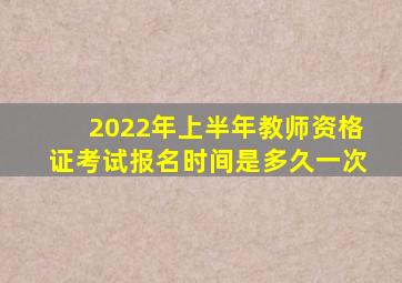 2022年上半年教师资格证考试报名时间是多久一次