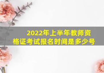 2022年上半年教师资格证考试报名时间是多少号