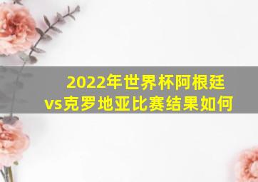 2022年世界杯阿根廷vs克罗地亚比赛结果如何