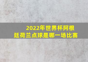 2022年世界杯阿根廷荷兰点球是哪一场比赛