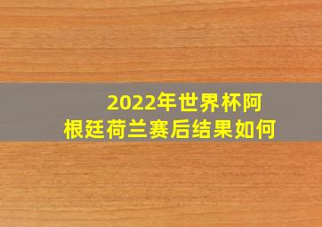 2022年世界杯阿根廷荷兰赛后结果如何