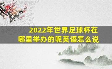 2022年世界足球杯在哪里举办的呢英语怎么说