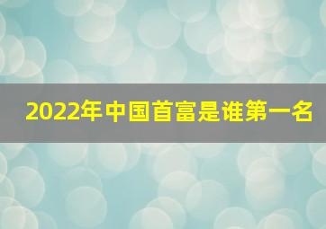 2022年中国首富是谁第一名