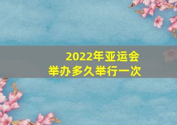 2022年亚运会举办多久举行一次