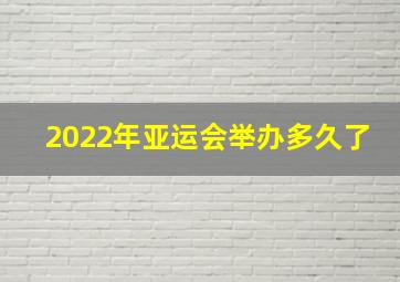 2022年亚运会举办多久了