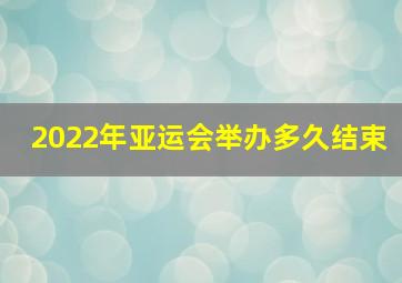 2022年亚运会举办多久结束