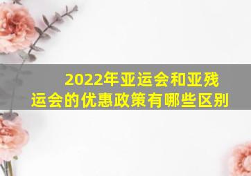 2022年亚运会和亚残运会的优惠政策有哪些区别