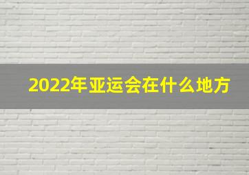 2022年亚运会在什么地方