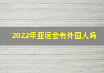 2022年亚运会有外国人吗