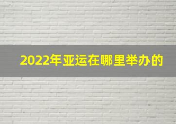 2022年亚运在哪里举办的