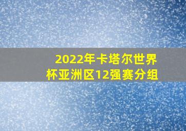 2022年卡塔尔世界杯亚洲区12强赛分组