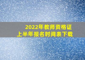 2022年教师资格证上半年报名时间表下载