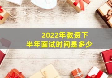 2022年教资下半年面试时间是多少